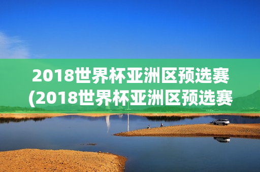 2018世界杯亚洲区预选赛(2018世界杯亚洲区预选赛12强赛积分榜)