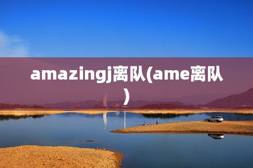 amazingj离队(ame离队)