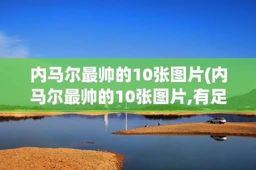 内马尔最帅的10张图片(内马尔最帅的10张图片,有足球)