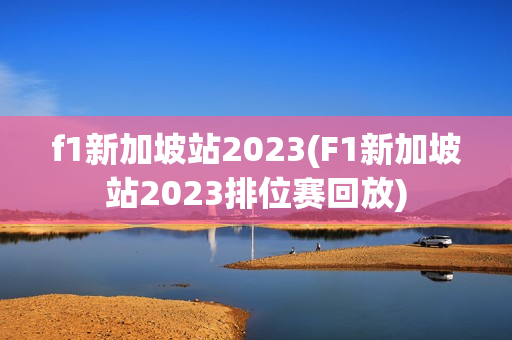 f1新加坡站2023(F1新加坡站2023排位赛回放)