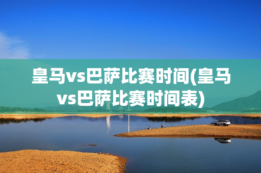 皇马vs巴萨比赛时间(皇马vs巴萨比赛时间表)