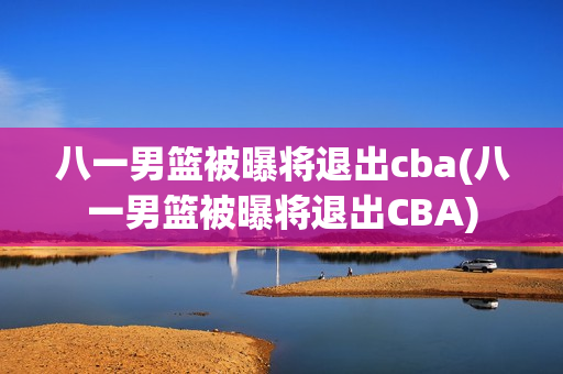 八一男篮被曝将退出cba(八一男篮被曝将退出CBA)