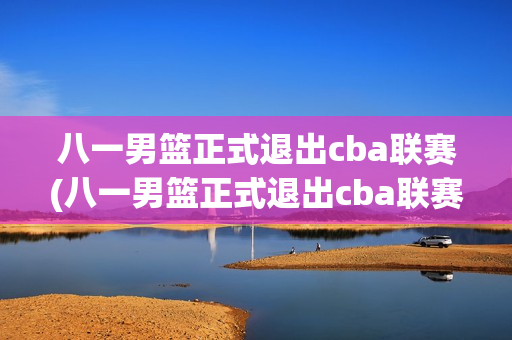 八一男篮正式退出cba联赛(八一男篮正式退出cba联赛了吗)