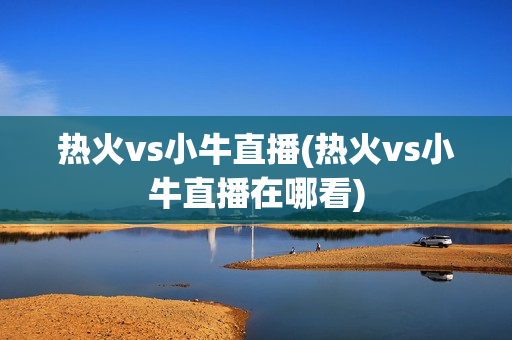 热火vs小牛直播(热火vs小牛直播在哪看)