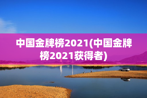 中国金牌榜2021(中国金牌榜2021获得者)