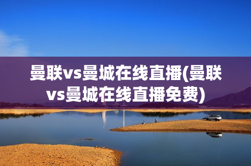 曼联vs曼城在线直播(曼联vs曼城在线直播免费)