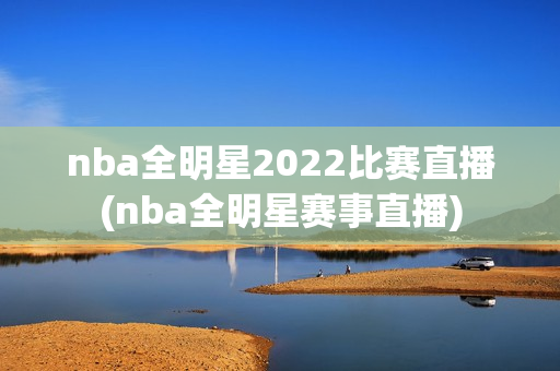 nba全明星2022比赛直播(nba全明星赛事直播)