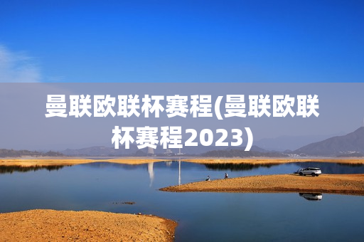 曼联欧联杯赛程(曼联欧联杯赛程2023)