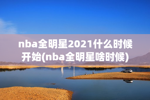 nba全明星2021什么时候开始(nba全明星啥时候)