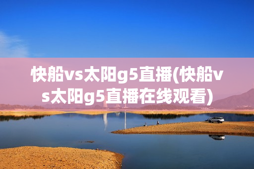 快船vs太阳g5直播(快船vs太阳g5直播在线观看)