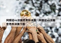 阿根廷vs法国世界杯决赛：阿根廷vs法国世界杯决赛下载