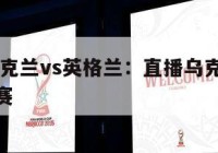 直播:乌克兰vs英格兰：直播乌克兰vs英格兰比赛