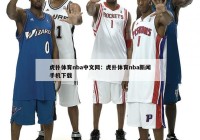 虎扑体育nba中文网：虎扑体育nba新闻手机下载