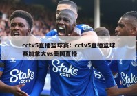 cctv5直播篮球赛：cctv5直播篮球赛加拿大vs美国直播